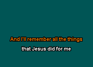 And I'll remember all the things

that Jesus did for me