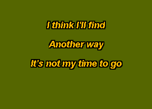 I think I '1! find

Another way

It's not my time to go