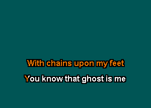 With chains upon my feet

You know that ghost is me