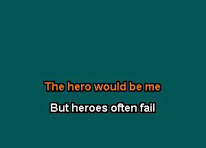 The hero would be me

But heroes often fail