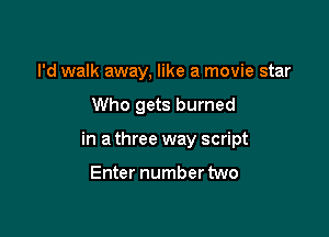 I'd walk away, like a movie star

Who gets burned

in a three way script

Enter number two