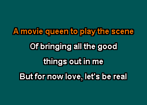 A movie queen to play the scene

Ofbringing all the good
things out in me

But for now love. let's be real