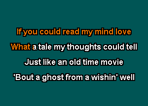 lfyou could read my mind love
What a tale my thoughts could tell
Just like an old time movie

'Bout a ghost from a wishin' well