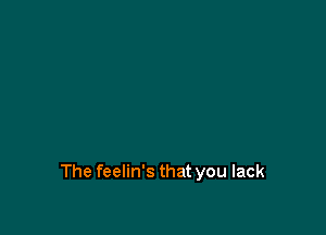 The feelin's that you lack