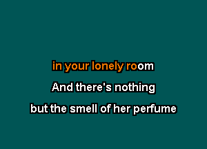 in your lonely room

And there's nothing

but the smell of her perfume