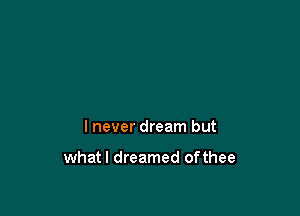 I never dream but

whatl dreamed ofthee