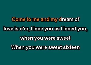 Come to me and my dream of

love is o'er, I love you as I loved you,

when you were sweet

When you were sweet sixteen