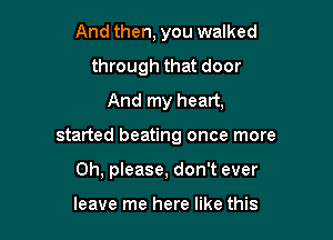 And then, you walked
through that door
And my heart,

started beating once more

Oh, please, don't ever

leave me here like this