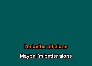 I'm better off alone

Maybe Pm better alone