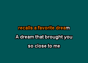 recalls a favorite dream

A dream that brought you

so close to me
