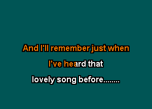 And I'll rememberjust when

I've heard that

lovely song before ........
