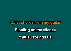 Quiet chords from my guitar

Floating on the silence

that surrounds us