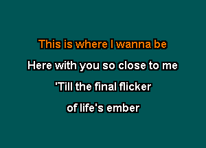 This is where I wanna be

Here with you so close to me

'Till the final flicker

oflife's ember