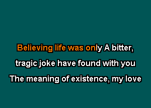 Believing life was only A bitter,

tragic joke have found with you

The meaning of existence, my love