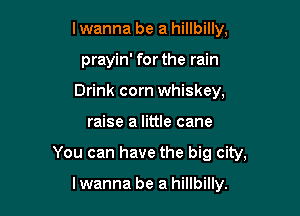 I wanna be a hillbilly,

prayin' for the rain

Drink corn whiskey,
raise a little cane
You can have the big city,

lwanna be a hillbilly.