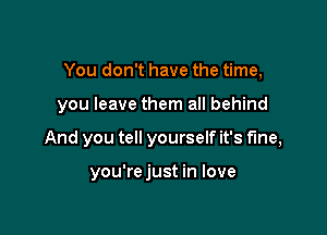 You don't have the time,

you leave them all behind

And you tell yourself it's fine,

you're just in love