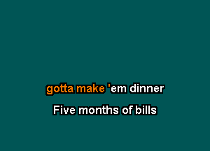 gotta make 'em dinner

Five months of bills