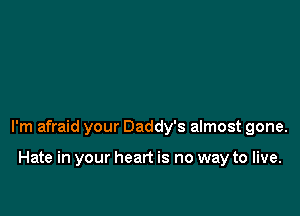 I'm afraid your Daddy's almost gone.

Hate in your heart is no way to live.