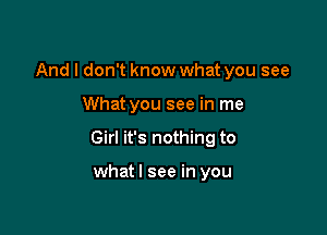 And I don't know what you see

What you see in me

Girl it's nothing to

whatl see in you