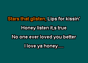 Stars that glisten, Lips for kissin'

Honey listen it,s true

No one ever loved you better

I love ya honey .....