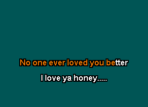 No one ever loved you better

I love ya honey .....