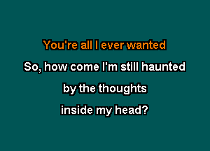 You're all I ever wanted

So, how come I'm still haunted

by the thoughts

inside my head?