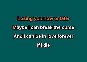 Losing you now or later

Maybe I can break the curse

And I can be in love forever

lfl die