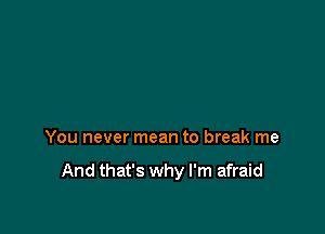 You never mean to break me

And that's why I'm afraid
