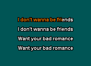 I don't wanna be friends

I don't wanna be friends

Want your bad romance

Want your bad romance