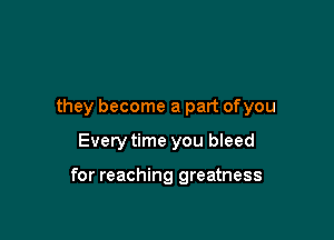 they become a part ofyou

Every time you bleed

for reaching greatness