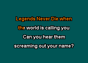 Legends Never Die when

the world is calling you

Can you hear them

screaming out your name?