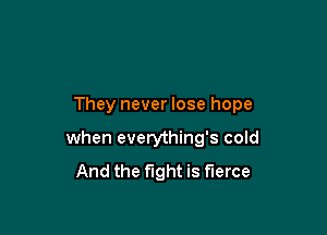They never lose hope

when everything's cold

And the fight is fierce