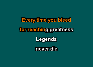 Every time you bleed

for reaching greatness

Legends

never die