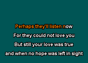 Perhaps they'll listen now
For they could not love you

But still your love was true

and when no hope was left in sight