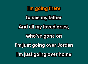I'm going there
to see my father
And all my loved ones,

who've gone on

I'm just going over Jordan

I'm just going over home