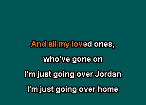 And all my loved ones,

who've gone on

I'm just going over Jordan

I'm just going over home