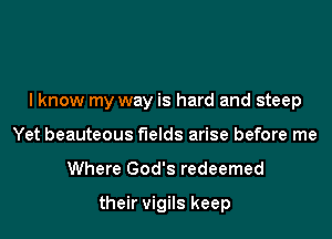 I know my way is hard and steep

Yet beauteous fields arise before me
Where God's redeemed

their vigils keep