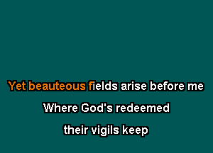 Yet beauteous fields arise before me

Where God's redeemed

their vigils keep