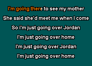 I'm going there to see my mother
She said she'd meet me when I come
So i'm just going over Jordan
I'm just going over home
I'm just going over Jordan

I'm just going over home