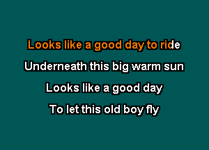 Looks like a good day to ride

Underneath this big warm sun

Looks like a good day
To let this old boy fly