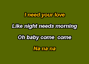 Ineed your love

Like night needs moming

Oh baby come come

Na na na