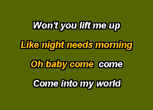 Won't you lift me up
Like night needs moming

Oh baby come come

Come into my worid