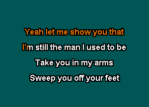 Yeah let me show you that
I'm still the man I used to be

Take you in my arms

Sweep you off your feet