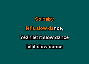80 baby

let's slow dance,

Yeah let it slow dance

let it slow dance