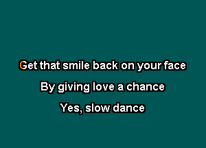 Get that smile back on your face

By giving love a chance

Yes, slow dance