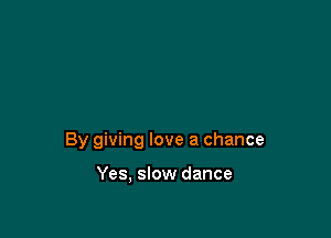 By giving love a chance

Yes, slow dance