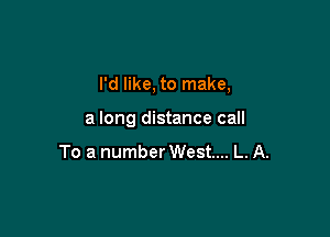 I'd like, to make,

a long distance call

To a number West... L. A.