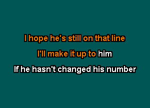 I hope he's still on that line

I'll make it up to him

Ifhe hasn't changed his number
