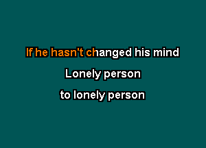 If he hasn't changed his mind

Lonely person

to lonely person