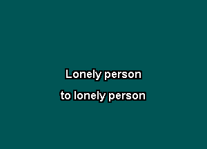 Lonely person

to lonely person